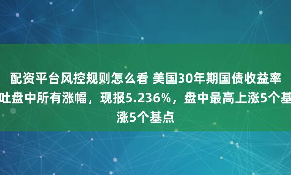 配资平台风控规则怎么看 美国30年期国债收益率回吐盘中所有涨幅，现报5.236%，盘中最高上涨5个基点