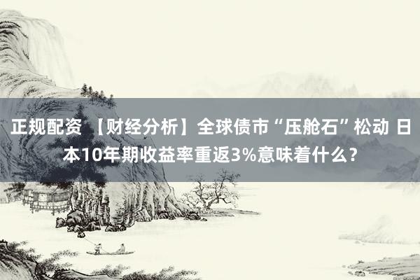 正规配资 【财经分析】全球债市“压舱石”松动 日本10年期收益率重返3%意味着什么？