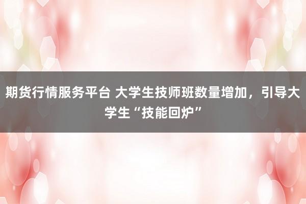 期货行情服务平台 大学生技师班数量增加，引导大学生“技能回炉”