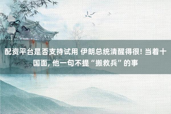 配资平台是否支持试用 伊朗总统清醒得很! 当着十国面, 他一句不提“搬救兵”的事