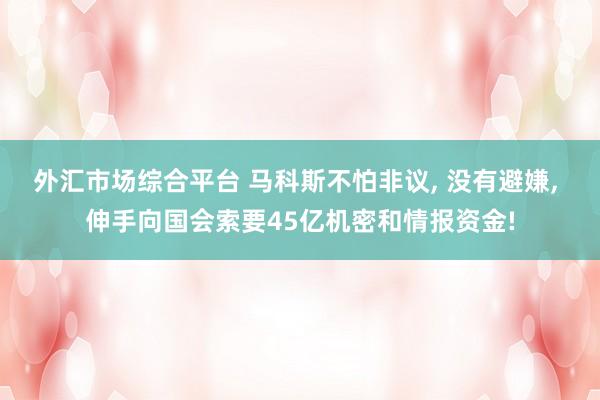 外汇市场综合平台 马科斯不怕非议, 没有避嫌, 伸手向国会索要45亿机密和情报资金!