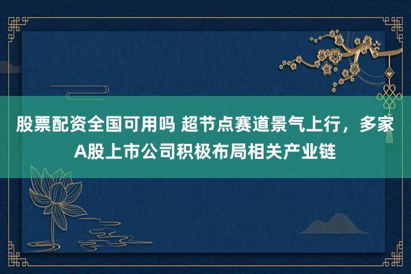 股票配资全国可用吗 超节点赛道景气上行，多家A股上市公司积极布局相关产业链