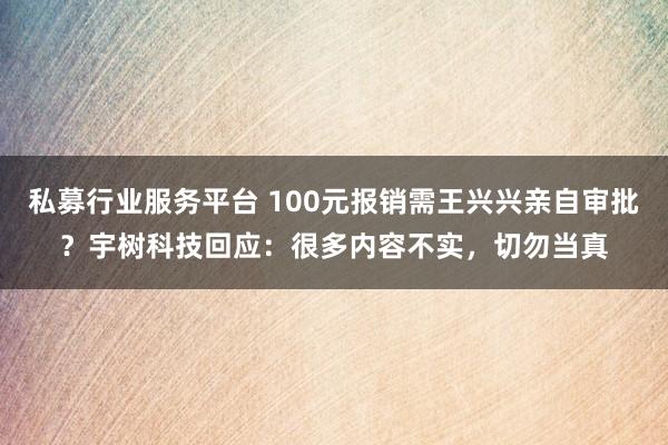 私募行业服务平台 100元报销需王兴兴亲自审批？宇树科技回应：很多内容不实，切勿当真