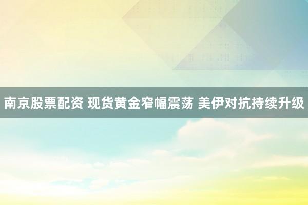 南京股票配资 现货黄金窄幅震荡 美伊对抗持续升级