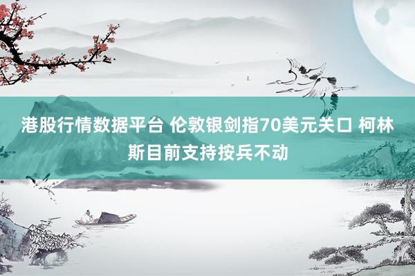 港股行情数据平台 伦敦银剑指70美元关口 柯林斯目前支持按兵不动