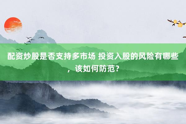 配资炒股是否支持多市场 投资入股的风险有哪些，该如何防范？
