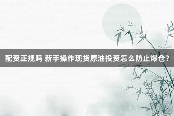 配资正规吗 新手操作现货原油投资怎么防止爆仓？