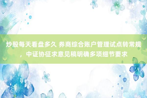 炒股每天看盘多久 券商综合账户管理试点转常规，中证协征求意见稿明确多项细节要求