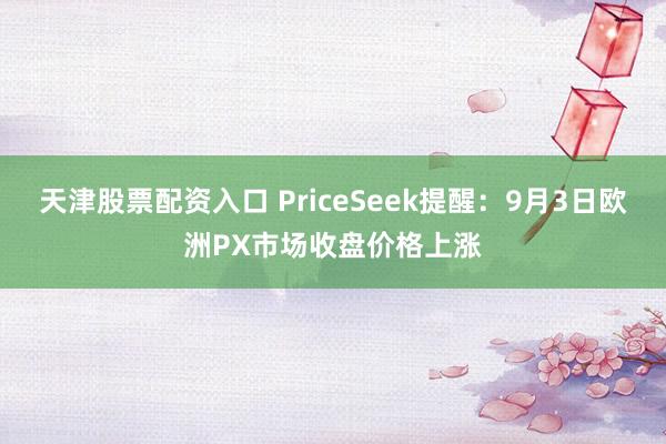 天津股票配资入口 PriceSeek提醒：9月3日欧洲PX市场收盘价格上涨