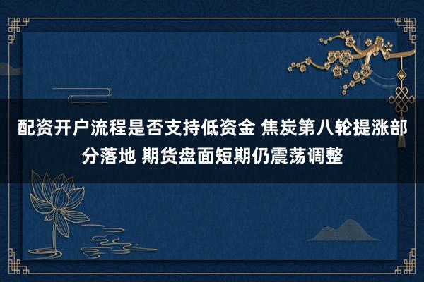 配资开户流程是否支持低资金 焦炭第八轮提涨部分落地 期货盘面短期仍震荡调整