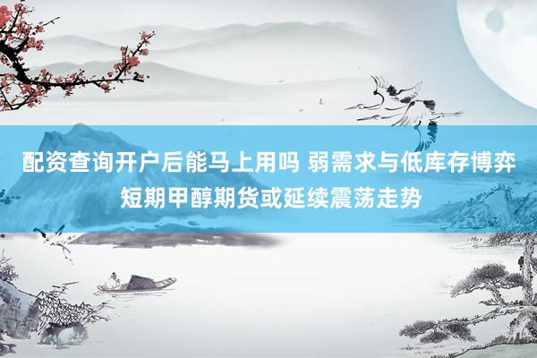 配资查询开户后能马上用吗 弱需求与低库存博弈 短期甲醇期货或延续震荡走势