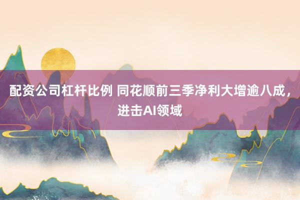 配资公司杠杆比例 同花顺前三季净利大增逾八成，进击AI领域