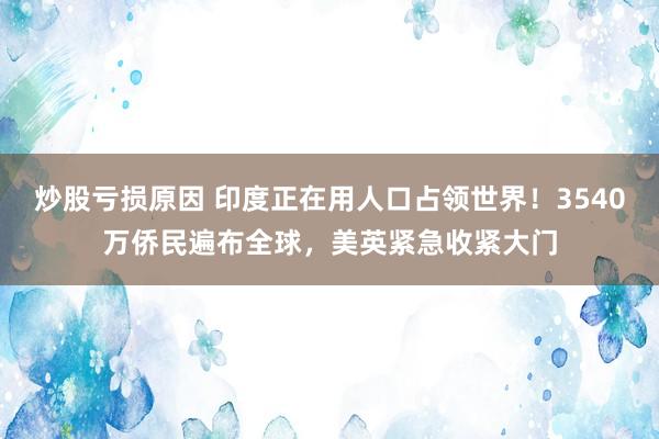 炒股亏损原因 印度正在用人口占领世界！3540万侨民遍布全球，美英紧急收紧大门