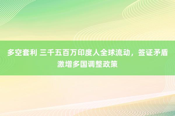 多空套利 三千五百万印度人全球流动，签证矛盾激增多国调整政策