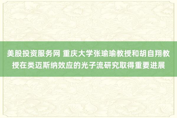 美股投资服务网 重庆大学张瑜瑜教授和胡自翔教授在类迈斯纳效应的光子流研究取得重要进展