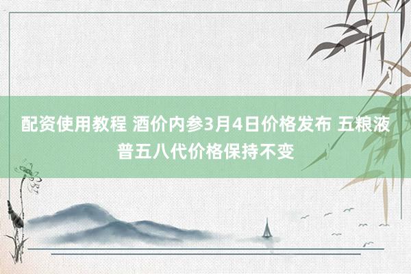 配资使用教程 酒价内参3月4日价格发布 五粮液普五八代价格保持不变