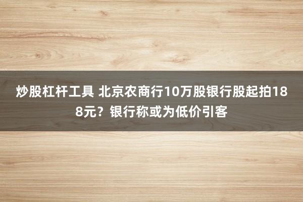炒股杠杆工具 北京农商行10万股银行股起拍188元？银行称或为低价引客