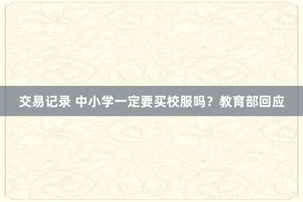 交易记录 中小学一定要买校服吗？教育部回应
