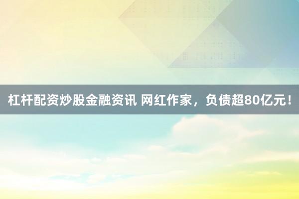 杠杆配资炒股金融资讯 网红作家，负债超80亿元！