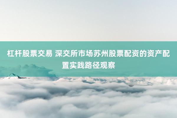 杠杆股票交易 深交所市场苏州股票配资的资产配置实践路径观察