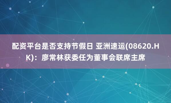 配资平台是否支持节假日 亚洲速运(08620.HK)：廖常林获委任为董事会联席主席
