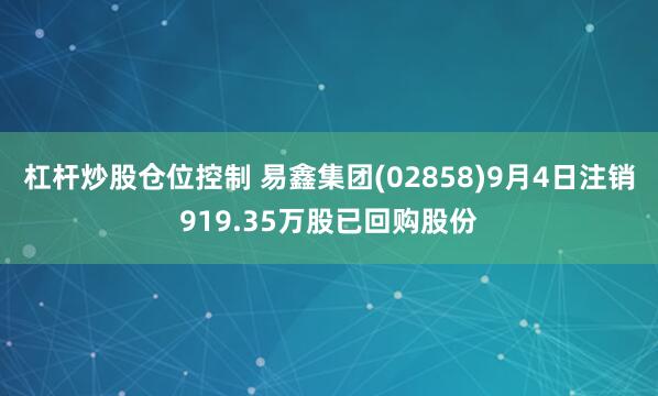 杠杆炒股仓位控制 易鑫集团(02858)9月4日注销919.35万股已回购股份