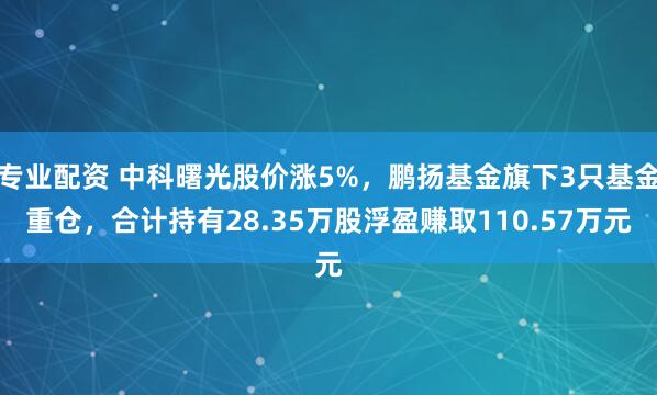 专业配资 中科曙光股价涨5%，鹏扬基金旗下3只基金重仓，合计持有28.35万股浮盈赚取110.57万元