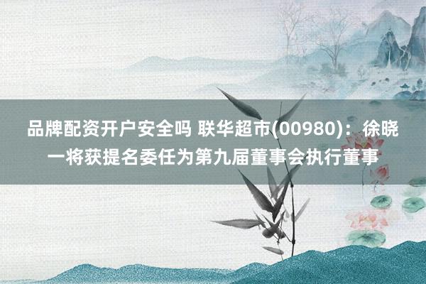 品牌配资开户安全吗 联华超市(00980)：徐晓一将获提名委任为第九届董事会执行董事