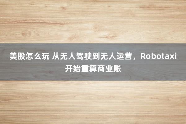 美股怎么玩 从无人驾驶到无人运营，Robotaxi开始重算商业账