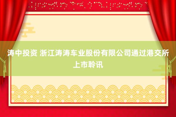 涛中投资 浙江涛涛车业股份有限公司通过港交所上市聆讯