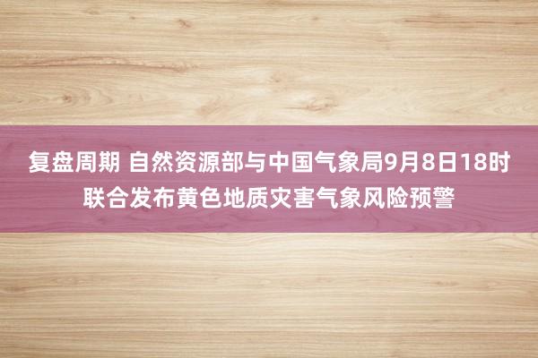 复盘周期 自然资源部与中国气象局9月8日18时联合发布黄色地质灾害气象风险预警