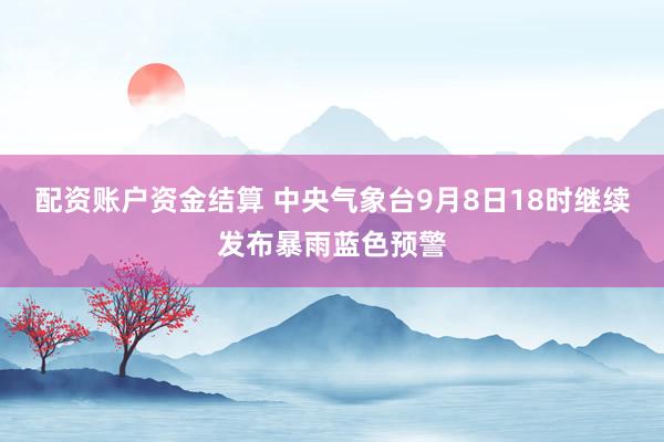 配资账户资金结算 中央气象台9月8日18时继续发布暴雨蓝色预警