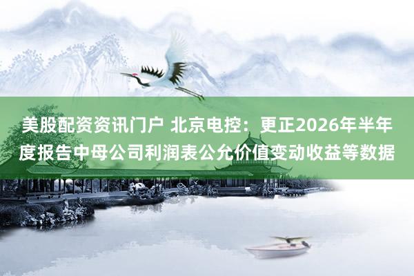 美股配资资讯门户 北京电控：更正2026年半年度报告中母公司利润表公允价值变动收益等数据