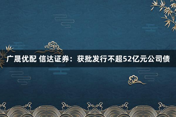 广晟优配 信达证券:获批发行不超52亿元公司债