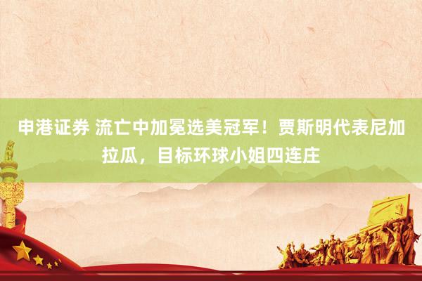 申港证券 流亡中加冕选美冠军！贾斯明代表尼加拉瓜，目标环球小姐四连庄