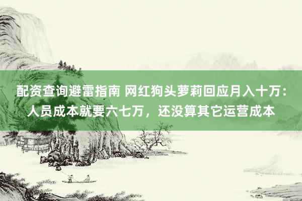 配资查询避雷指南 网红狗头萝莉回应月入十万：人员成本就要六七万，还没算其它运营成本