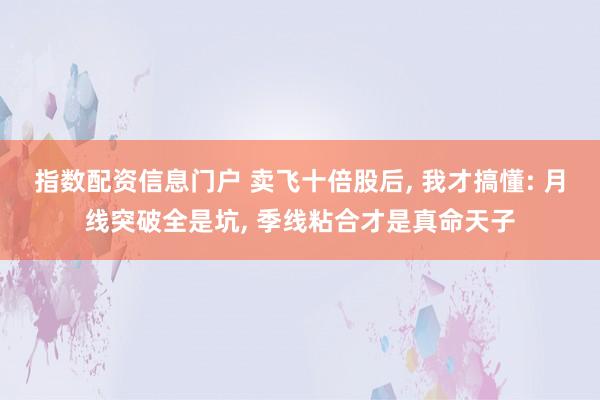 指数配资信息门户 卖飞十倍股后, 我才搞懂: 月线突破全是坑, 季线粘合才是真命天子