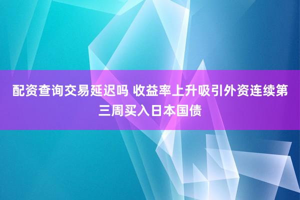 配资查询交易延迟吗 收益率上升吸引外资连续第三周买入日本国债