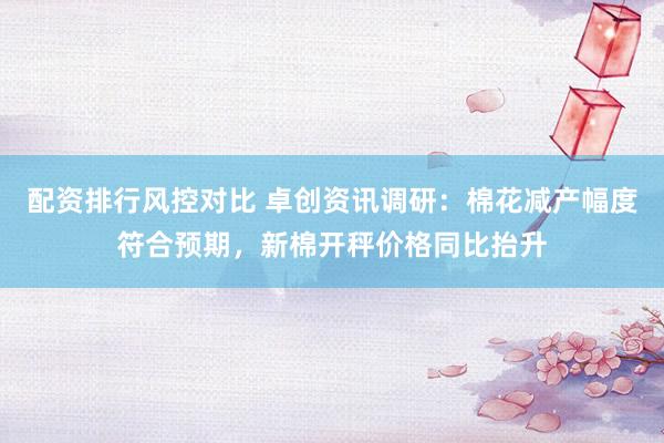 配资排行风控对比 卓创资讯调研：棉花减产幅度符合预期，新棉开秤价格同比抬升