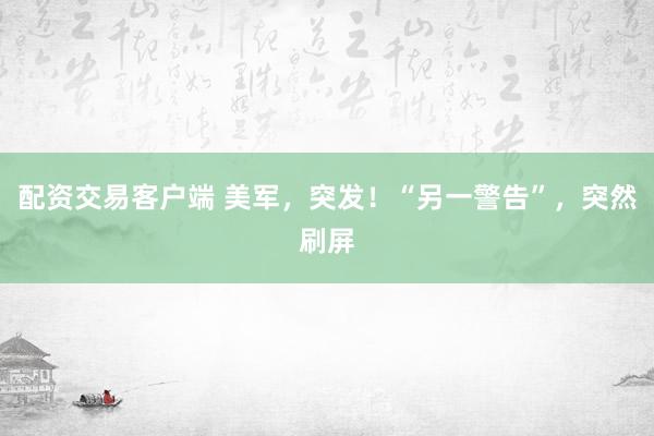 配资交易客户端 美军，突发！“另一警告”，突然刷屏
