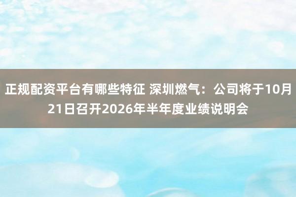 正规配资平台有哪些特征 深圳燃气：公司将于10月21日召开2026年半年度业绩说明会
