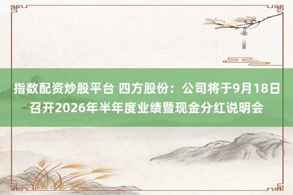指数配资炒股平台 四方股份：公司将于9月18日召开2026年半年度业绩暨现金分红说明会
