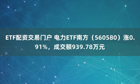 ETF配资交易门户 电力ETF南方（560580）涨0.91%，成交额939.78万元