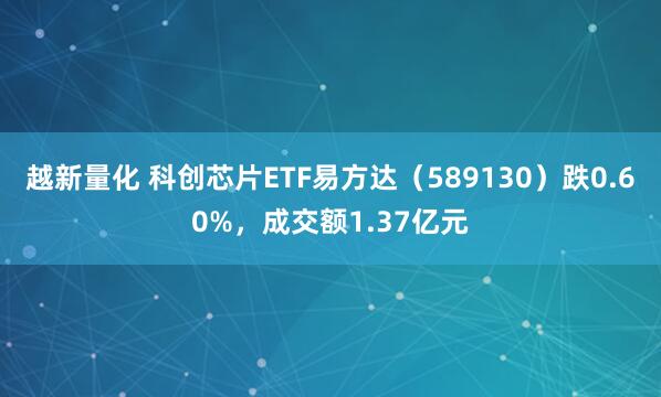 越新量化 科创芯片ETF易方达（589130）跌0.60%，成交额1.37亿元