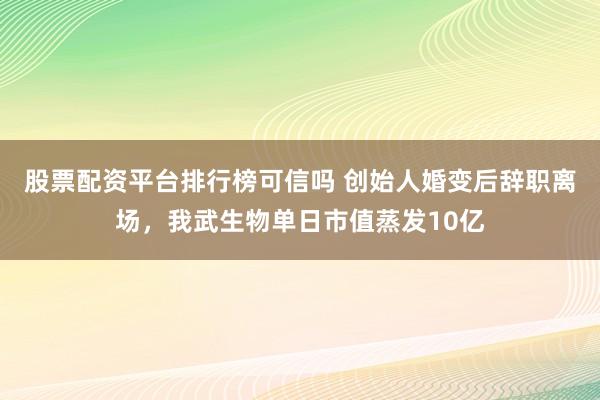 股票配资平台排行榜可信吗 创始人婚变后辞职离场，我武生物单日市值蒸发10亿