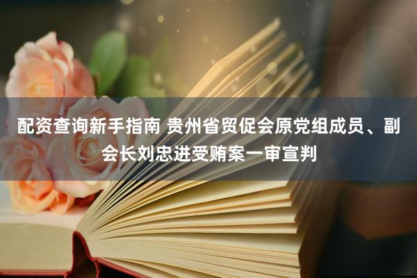 配资查询新手指南 贵州省贸促会原党组成员、副会长刘忠进受贿案一审宣判