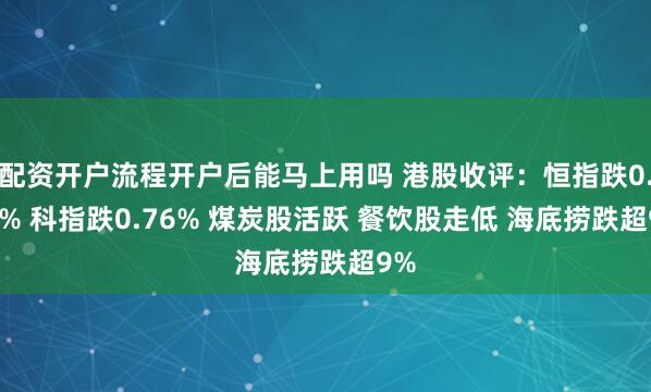 配资开户流程开户后能马上用吗 港股收评：恒指跌0.17% 科指跌0.76% 煤炭股活跃 餐饮股走低 海底捞跌超9%