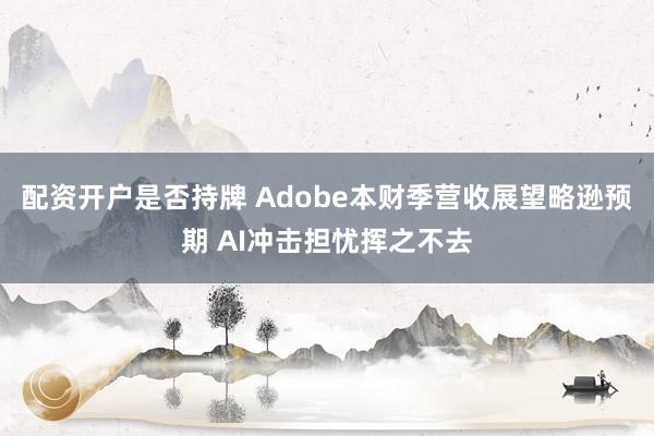 配资开户是否持牌 Adobe本财季营收展望略逊预期 AI冲击担忧挥之不去