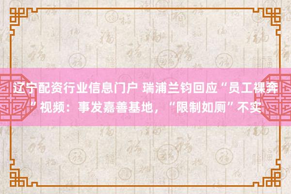辽宁配资行业信息门户 瑞浦兰钧回应“员工裸奔”视频：事发嘉善基地，“限制如厕”不实
