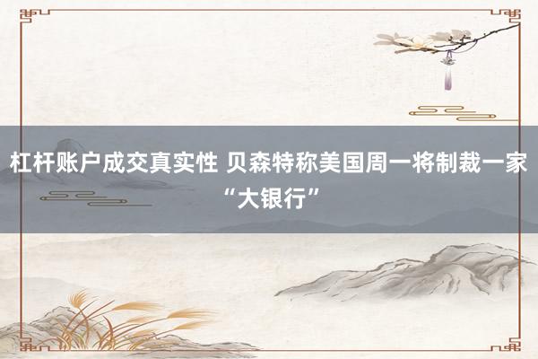 杠杆账户成交真实性 贝森特称美国周一将制裁一家“大银行”